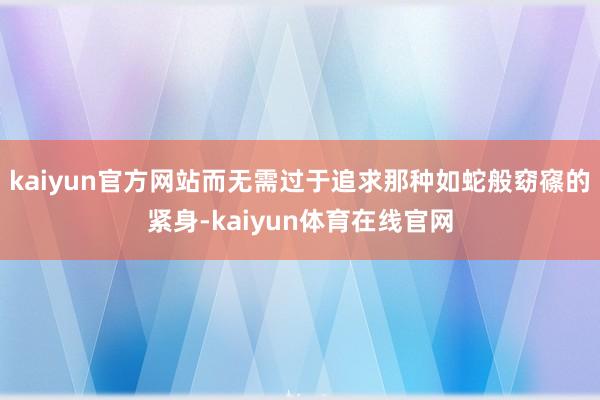 kaiyun官方网站而无需过于追求那种如蛇般窈窱的紧身-kaiyun体育在线官网