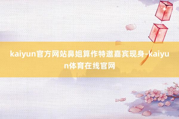 kaiyun官方网站鼻姐算作特邀嘉宾现身-kaiyun体育在线官网