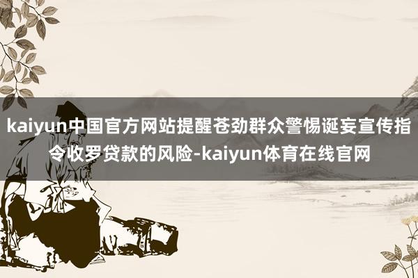 kaiyun中国官方网站提醒苍劲群众警惕诞妄宣传指令收罗贷款的风险-kaiyun体育在线官网