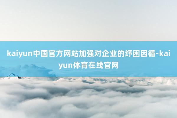 kaiyun中国官方网站加强对企业的纾困因循-kaiyun体育在线官网