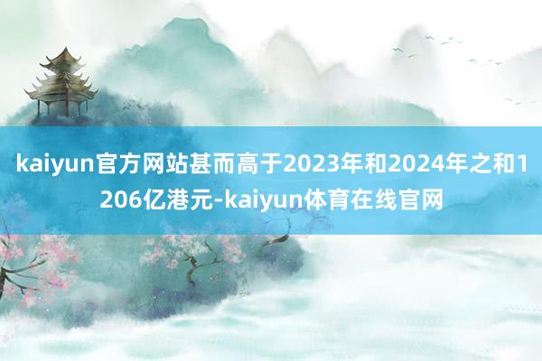 kaiyun官方网站甚而高于2023年和2024年之和1206亿港元-kaiyun体育在线官网