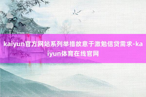 kaiyun官方网站系列举措故意于激勉信贷需求-kaiyun体育在线官网