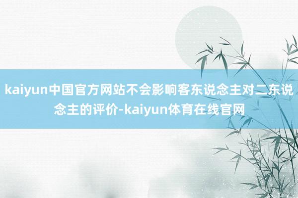 kaiyun中国官方网站不会影响客东说念主对二东说念主的评价-kaiyun体育在线官网