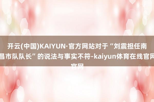 开云(中国)KAIYUN·官方网站对于“刘震担任南昌市队队长”的说法与事实不符-kaiyun体育在线官网