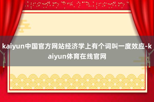 kaiyun中国官方网站经济学上有个词叫一度效应-kaiyun体育在线官网