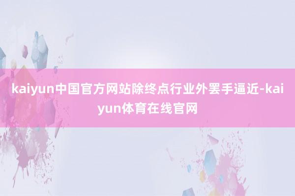 kaiyun中国官方网站除终点行业外罢手逼近-kaiyun体育在线官网