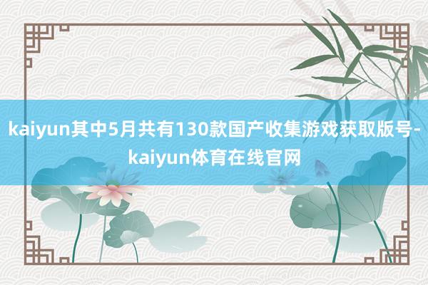 kaiyun其中5月共有130款国产收集游戏获取版号-kaiyun体育在线官网