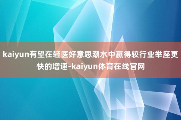 kaiyun有望在轻医好意思潮水中赢得较行业举座更快的增速-kaiyun体育在线官网