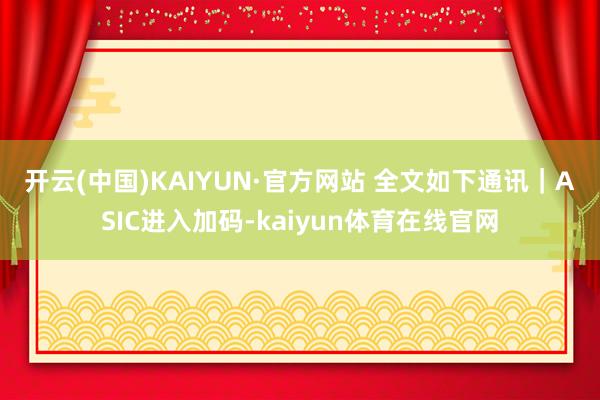 开云(中国)KAIYUN·官方网站 　　全文如下　　通讯｜ASIC进入加码-kaiyun体育在线官网