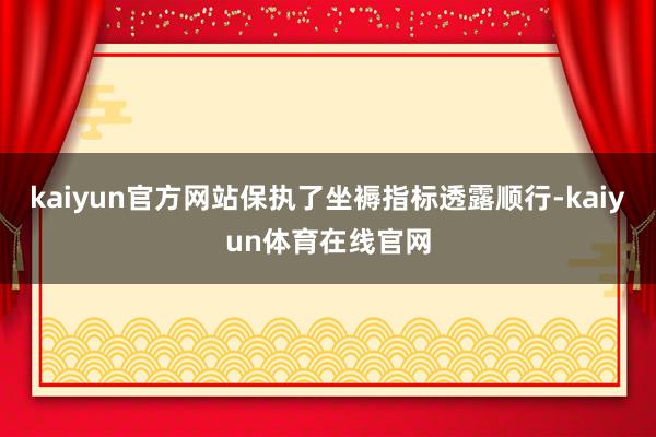 kaiyun官方网站保执了坐褥指标透露顺行-kaiyun体育在线官网