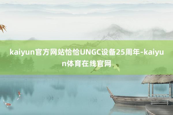 kaiyun官方网站恰恰UNGC设备25周年-kaiyun体育在线官网