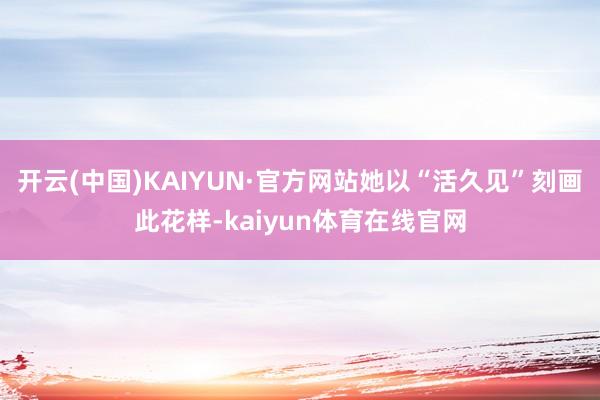 开云(中国)KAIYUN·官方网站她以“活久见”刻画此花样-kaiyun体育在线官网