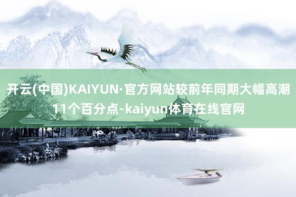 开云(中国)KAIYUN·官方网站较前年同期大幅高潮11个百分点-kaiyun体育在线官网