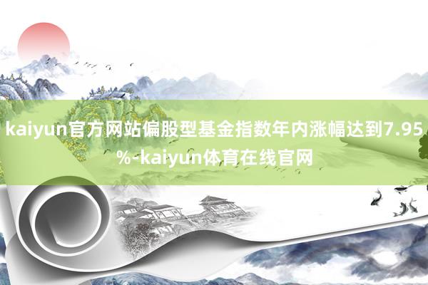 kaiyun官方网站偏股型基金指数年内涨幅达到7.95%-kaiyun体育在线官网