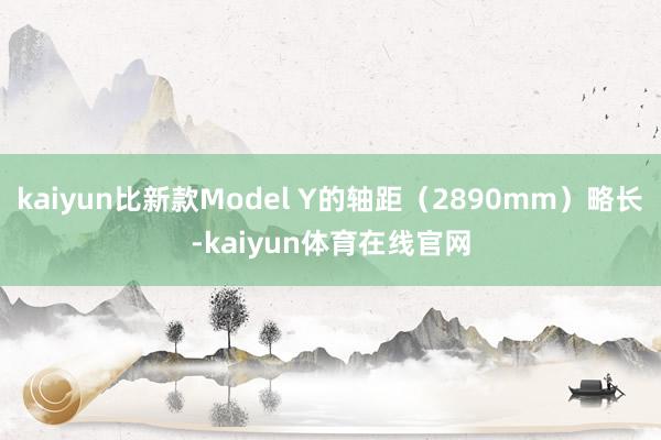 kaiyun比新款Model Y的轴距（2890mm）略长-kaiyun体育在线官网