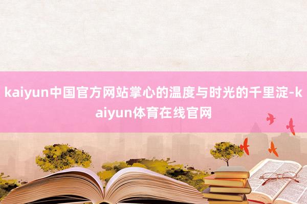 kaiyun中国官方网站掌心的温度与时光的千里淀-kaiyun体育在线官网