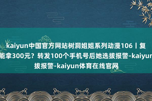 kaiyun中国官方网站树洞姐姐系列动漫106丨复制粘贴信息就能拿300元？转发100个手机号后她选