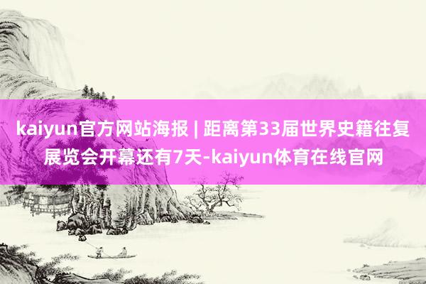 kaiyun官方网站海报 | 距离第33届世界史籍往复展览会开幕还有7天-kaiyun体育在线官网