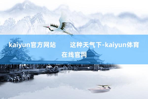 kaiyun官方网站        这种天气下-kaiyun体育在线官网