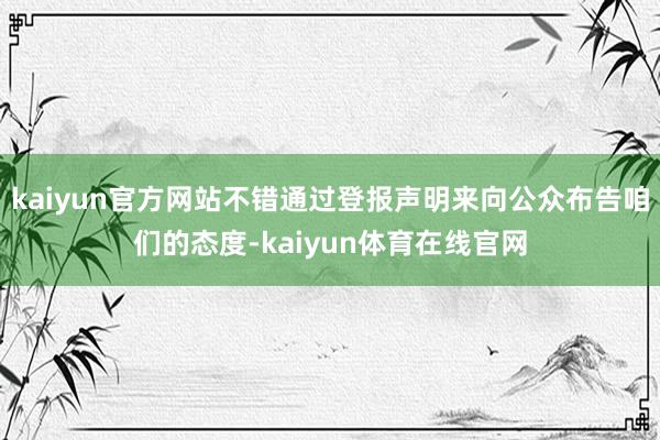 kaiyun官方网站不错通过登报声明来向公众布告咱们的态度-kaiyun体育在线官网
