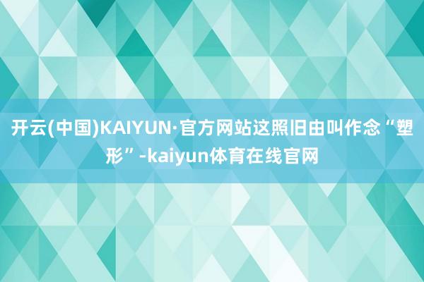 开云(中国)KAIYUN·官方网站这照旧由叫作念“塑形”-kaiyun体育在线官网