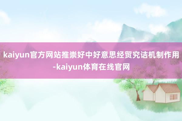 kaiyun官方网站推崇好中好意思经贸究诘机制作用-kaiyun体育在线官网