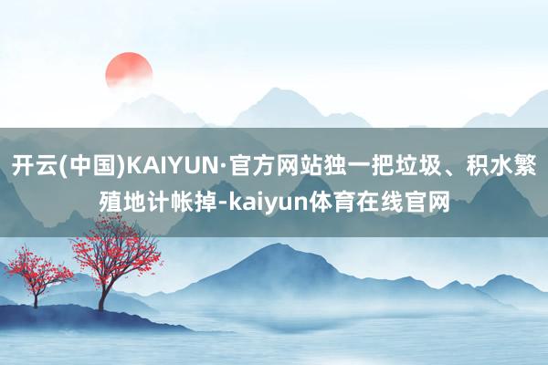 开云(中国)KAIYUN·官方网站独一把垃圾、积水繁殖地计帐掉-kaiyun体育在线官网