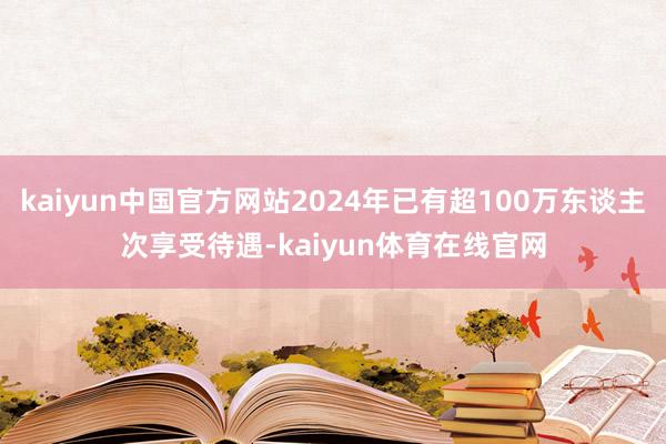 kaiyun中国官方网站2024年已有超100万东谈主次享受待遇-kaiyun体育在线官网