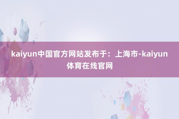 kaiyun中国官方网站发布于：上海市-kaiyun体育在线官网