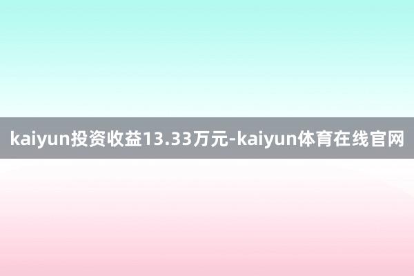 kaiyun投资收益13.33万元-kaiyun体育在线官网