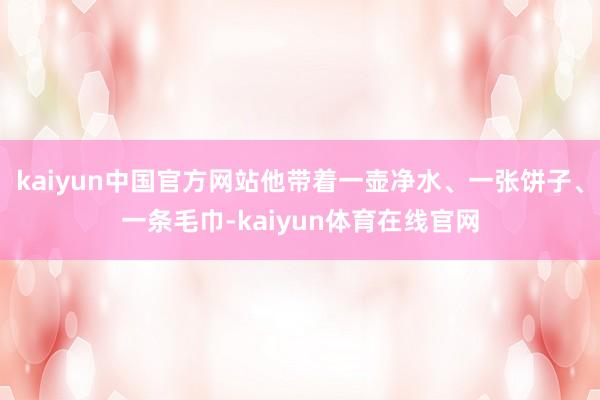 kaiyun中国官方网站他带着一壶净水、一张饼子、一条毛巾-kaiyun体育在线官网