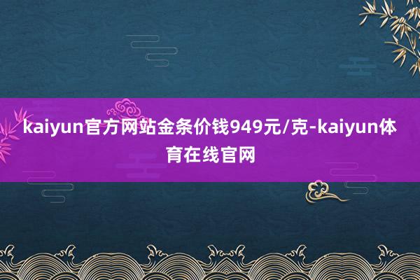 kaiyun官方网站金条价钱949元/克-kaiyun体育在线官网