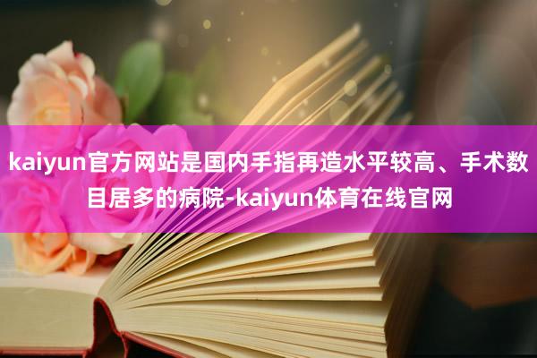 kaiyun官方网站是国内手指再造水平较高、手术数目居多的病院-kaiyun体育在线官网