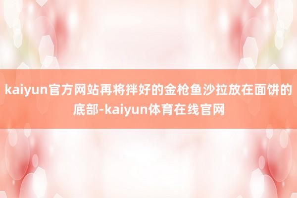 kaiyun官方网站再将拌好的金枪鱼沙拉放在面饼的底部-kaiyun体育在线官网