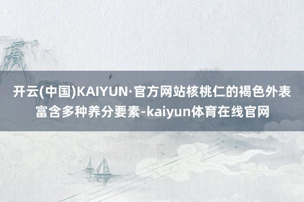 开云(中国)KAIYUN·官方网站核桃仁的褐色外表富含多种养分要素-kaiyun体育在线官网