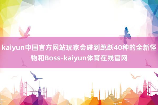 kaiyun中国官方网站玩家会碰到跳跃40种的全新怪物和Boss-kaiyun体育在线官网