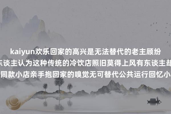 kaiyun欢乐回家的高兴是无法替代的老主顾纷纷留言“真实很深远”有东谈主认为这种传统的冷饮店照旧莫