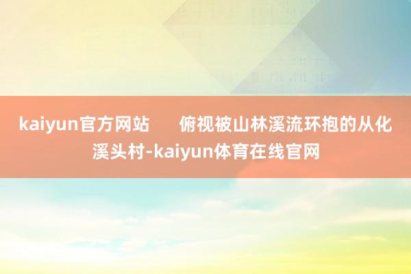kaiyun官方网站      俯视被山林溪流环抱的从化溪头村-kaiyun体育在线官网