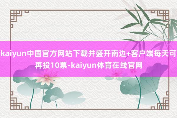 kaiyun中国官方网站下载并盛开南边+客户端每天可再投10票-kaiyun体育在线官网