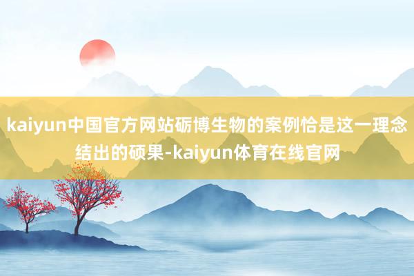 kaiyun中国官方网站砺博生物的案例恰是这一理念结出的硕果-kaiyun体育在线官网
