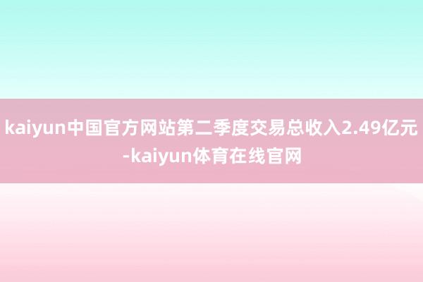 kaiyun中国官方网站第二季度交易总收入2.49亿元-kaiyun体育在线官网