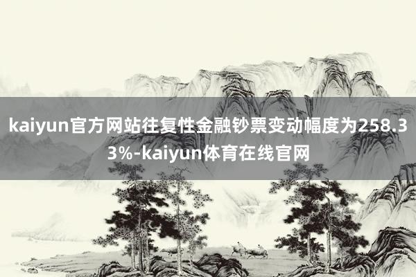kaiyun官方网站往复性金融钞票变动幅度为258.33%-kaiyun体育在线官网