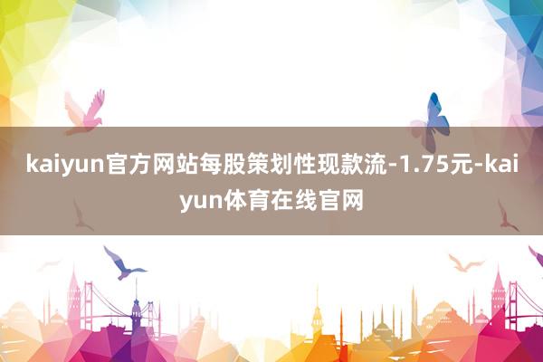 kaiyun官方网站每股策划性现款流-1.75元-kaiyun体育在线官网