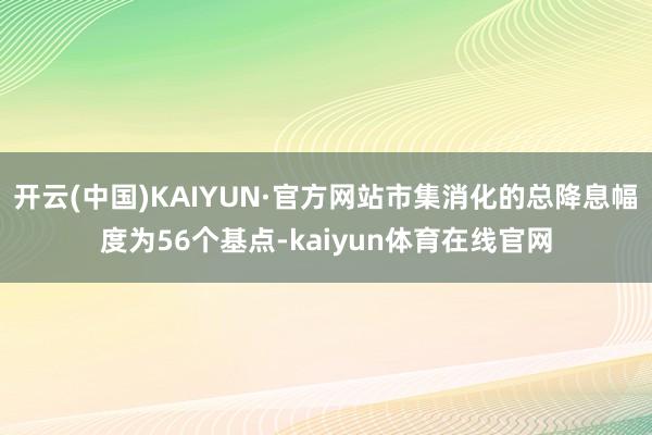 开云(中国)KAIYUN·官方网站市集消化的总降息幅度为56个基点-kaiyun体育在线官网