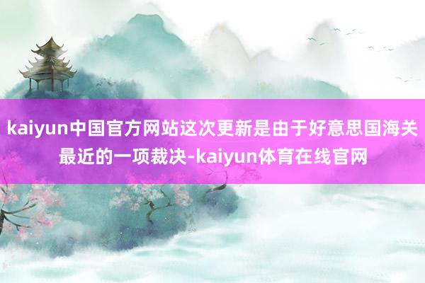 kaiyun中国官方网站这次更新是由于好意思国海关最近的一项裁决-kaiyun体育在线官网