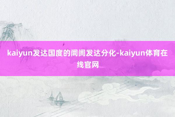 kaiyun发达国度的阛阓发达分化-kaiyun体育在线官网