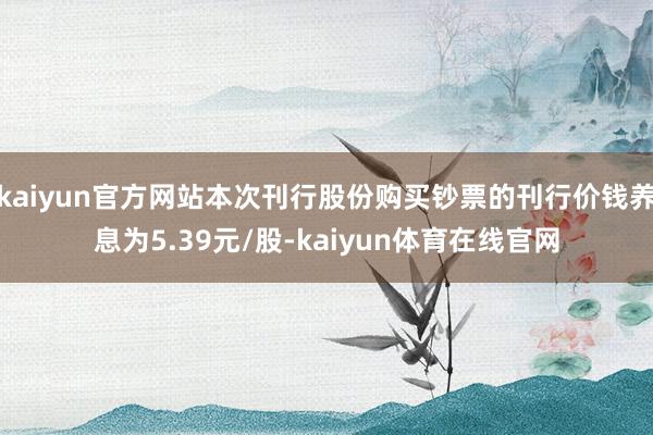 kaiyun官方网站本次刊行股份购买钞票的刊行价钱养息为5.39元/股-kaiyun体育在线官网