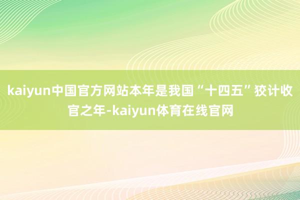 kaiyun中国官方网站本年是我国“十四五”狡计收官之年-kaiyun体育在线官网