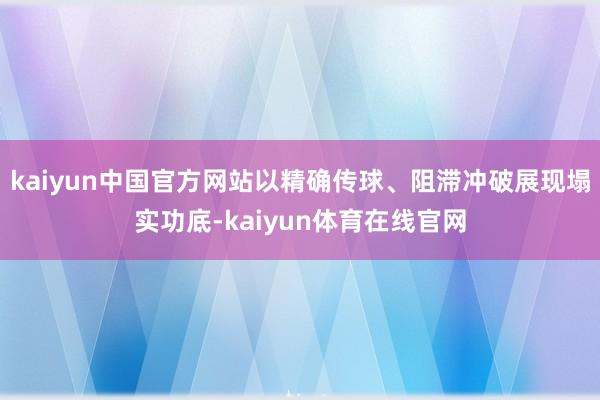 kaiyun中国官方网站以精确传球、阻滞冲破展现塌实功底-kaiyun体育在线官网