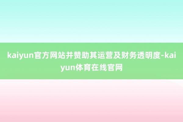 kaiyun官方网站并赞助其运营及财务透明度-kaiyun体育在线官网